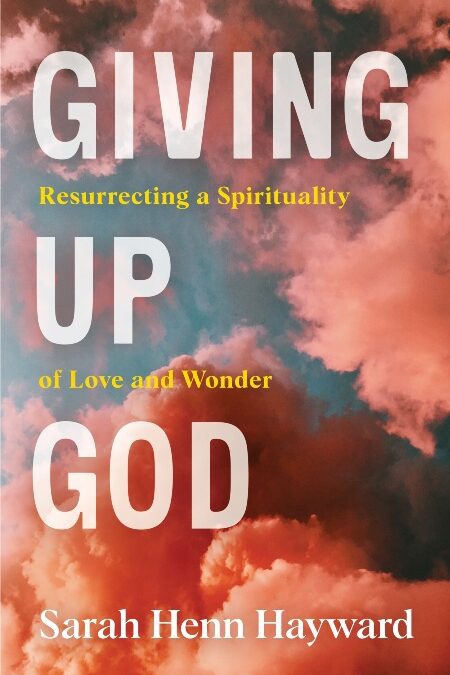cover of Giving Up God: Resurrecting a Spirituality of Love and Wonder, by Sarah Henn Hayward, published by Lake Drive Books
