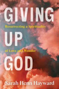 cover of Giving Up God: Resurrecting a Spirituality of Love and Wonder, by Sarah Henn Hayward, published by Lake Drive Books