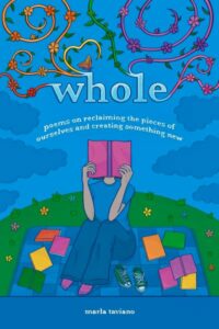 cover of whole: poems on reclaiming the pieces of ourselves and creating something new, by Marla Taviano, published by Lake Drive Books