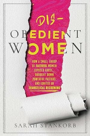 cover of Disobedient Women: How a Small Group of Faithful Women Exposed Abuse, Brought Down Powerful Pastors, and Ignited and Evangelical Reckoning, by Sarah Stankorb