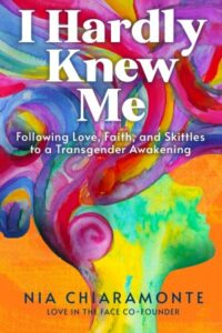 cover of I Hardly Knew Me: Following Love, Faith, and Skittles to a Transgender Awakening, by Nia Chiaramonte, Published by Lake Drive Books