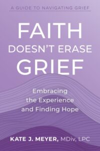Cover of Faith Doesn't Erase Grief: Embracing the Experience and Finding Hope, by Kate J. Meyer, published by Lake Drive Books