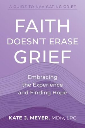 Cover of Faith Doesn't Erase Grief: Embracing the Experience and Finding Hope, by Kate J. Meyer, published by Lake Drive Books